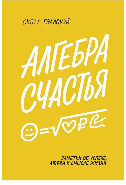 Скотт Гэллоуэй
Алгебра счастья
Заметки об успехе, любви и смысле жизни