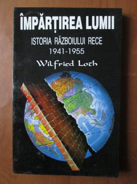 Wilfried Loch - Impartirea lumii. Istoria razboiului rece 1941-1955