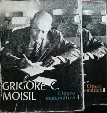 Grigore Moisil. Opera matematica (I+II)