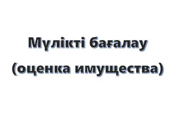 Бағалау. Оценка. Мүліктің барлық түрін бағалау. Оценка недвижимости.