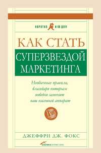 Джеффри Дж. Фокс
Как стать суперзвездой маркетинга. Необычные правила,