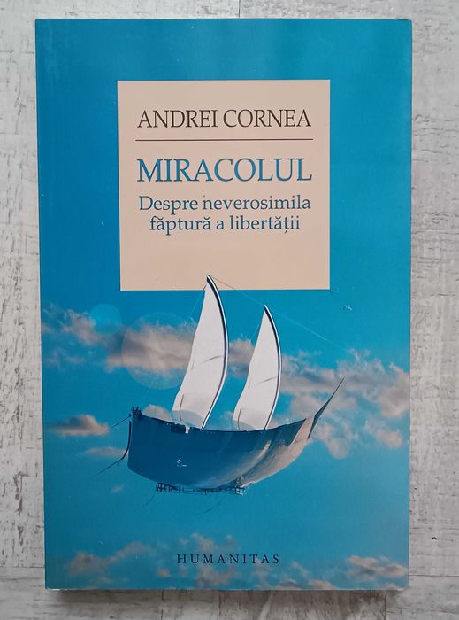 Andrei Cornea - Miracolul. Despre neverosimila făptură a libertății