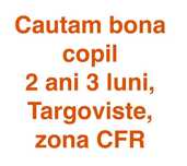 Cautam bona copil 2 ani 3 luni, Targoviste, zona CFR, de la 15 aug 25