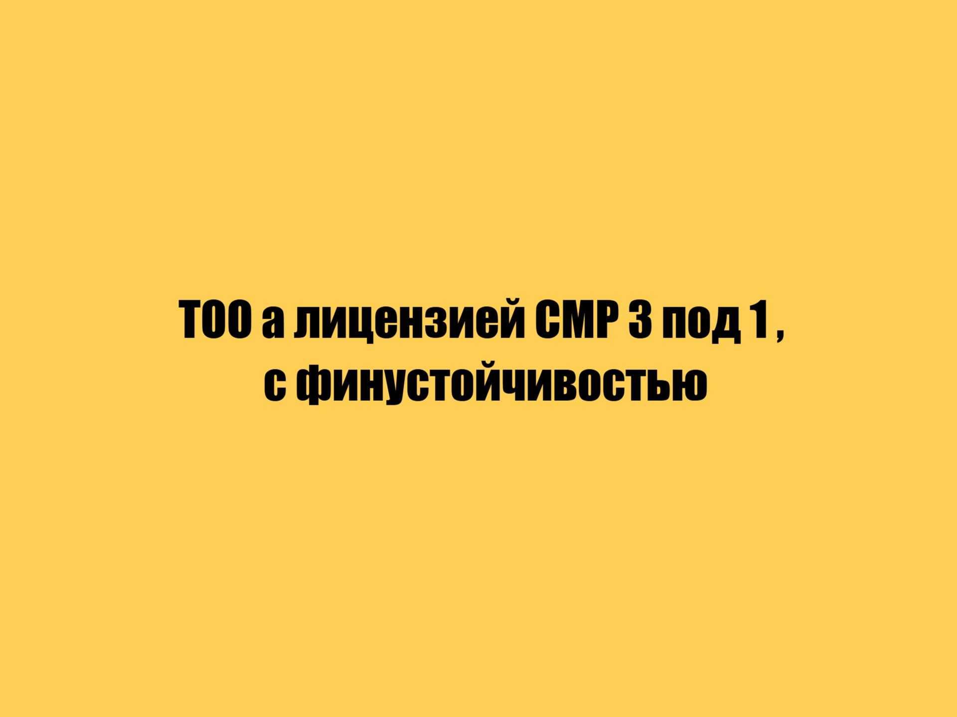 ТОО а лицензией СМР 3 под 1 , с финустойчивостью!1